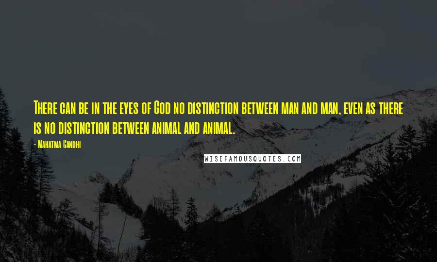 Mahatma Gandhi Quotes: There can be in the eyes of God no distinction between man and man, even as there is no distinction between animal and animal.