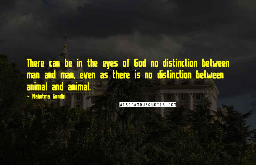 Mahatma Gandhi Quotes: There can be in the eyes of God no distinction between man and man, even as there is no distinction between animal and animal.