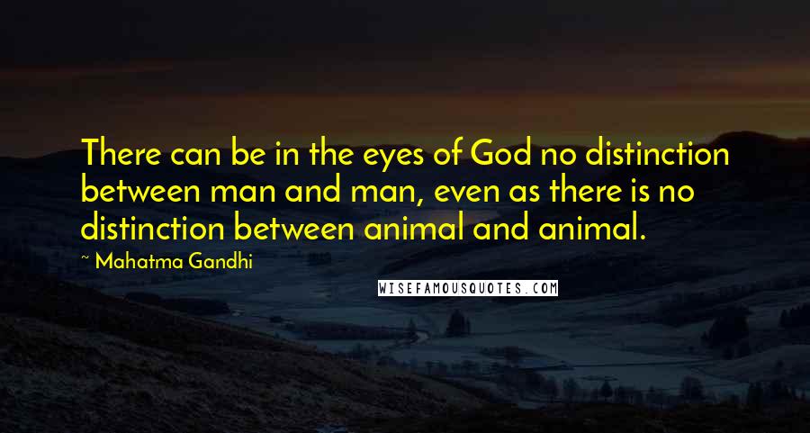 Mahatma Gandhi Quotes: There can be in the eyes of God no distinction between man and man, even as there is no distinction between animal and animal.