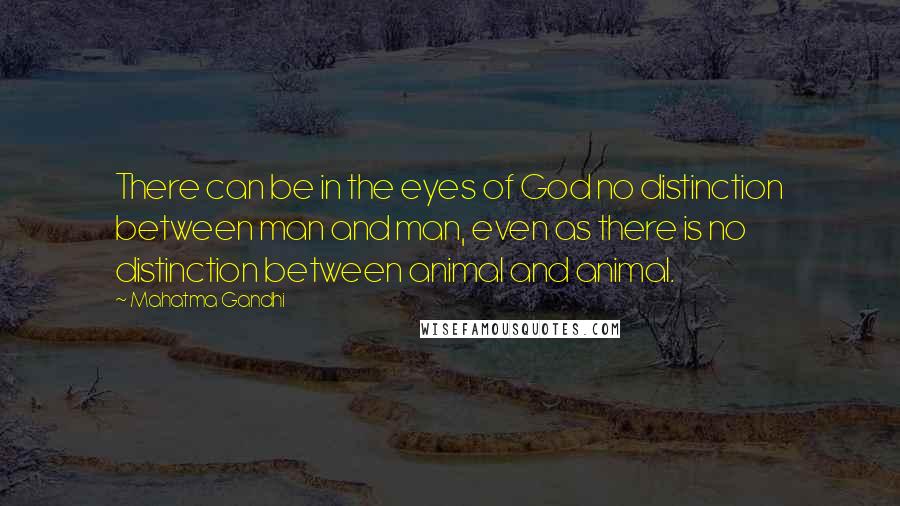 Mahatma Gandhi Quotes: There can be in the eyes of God no distinction between man and man, even as there is no distinction between animal and animal.