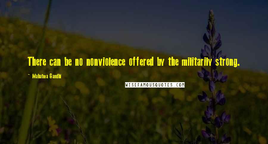 Mahatma Gandhi Quotes: There can be no nonviolence offered by the militarily strong.