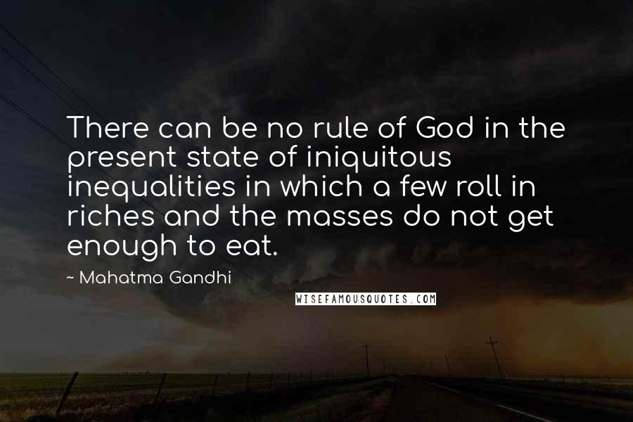 Mahatma Gandhi Quotes: There can be no rule of God in the present state of iniquitous inequalities in which a few roll in riches and the masses do not get enough to eat.