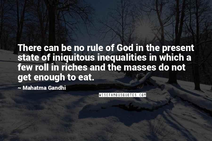 Mahatma Gandhi Quotes: There can be no rule of God in the present state of iniquitous inequalities in which a few roll in riches and the masses do not get enough to eat.
