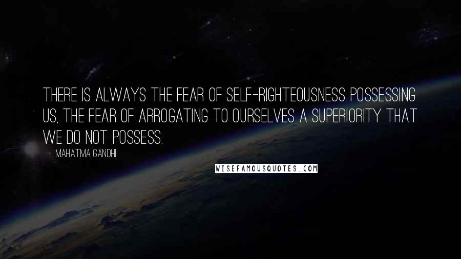 Mahatma Gandhi Quotes: There is always the fear of self-righteousness possessing us, the fear of arrogating to ourselves a superiority that we do not possess.