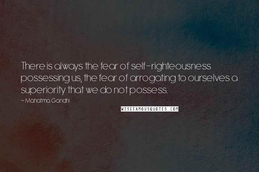 Mahatma Gandhi Quotes: There is always the fear of self-righteousness possessing us, the fear of arrogating to ourselves a superiority that we do not possess.