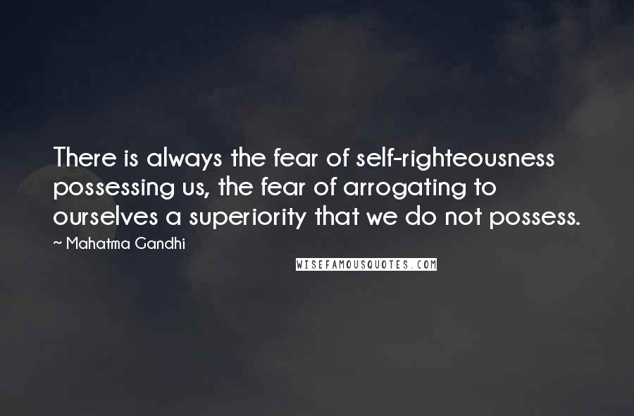 Mahatma Gandhi Quotes: There is always the fear of self-righteousness possessing us, the fear of arrogating to ourselves a superiority that we do not possess.