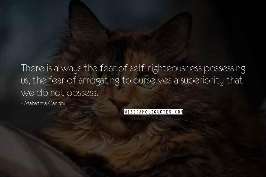 Mahatma Gandhi Quotes: There is always the fear of self-righteousness possessing us, the fear of arrogating to ourselves a superiority that we do not possess.