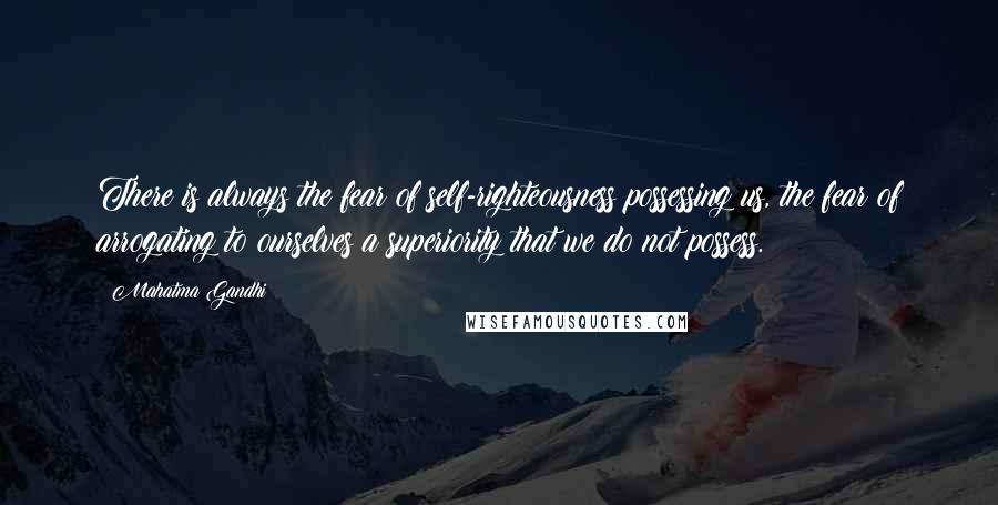 Mahatma Gandhi Quotes: There is always the fear of self-righteousness possessing us, the fear of arrogating to ourselves a superiority that we do not possess.