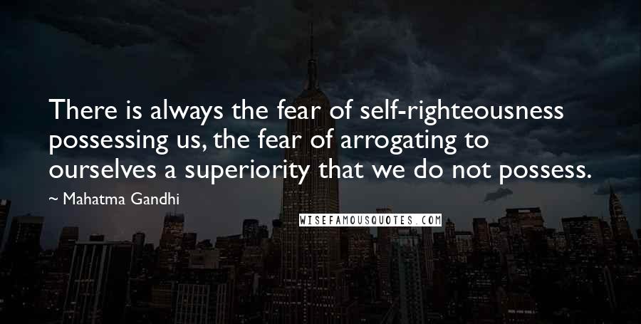 Mahatma Gandhi Quotes: There is always the fear of self-righteousness possessing us, the fear of arrogating to ourselves a superiority that we do not possess.