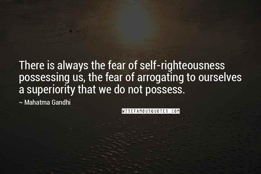 Mahatma Gandhi Quotes: There is always the fear of self-righteousness possessing us, the fear of arrogating to ourselves a superiority that we do not possess.