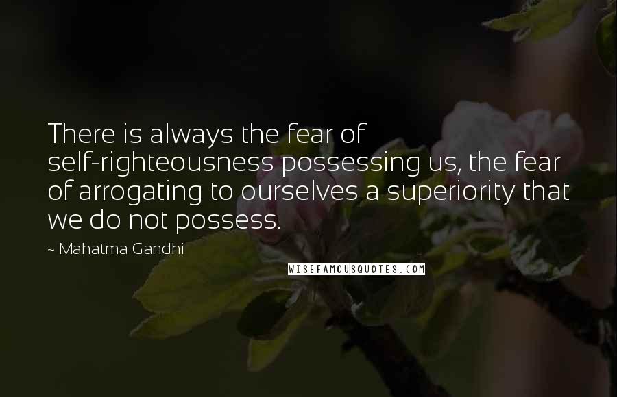 Mahatma Gandhi Quotes: There is always the fear of self-righteousness possessing us, the fear of arrogating to ourselves a superiority that we do not possess.