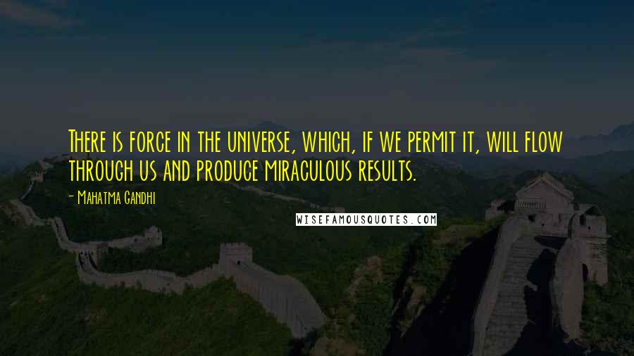 Mahatma Gandhi Quotes: There is force in the universe, which, if we permit it, will flow through us and produce miraculous results.