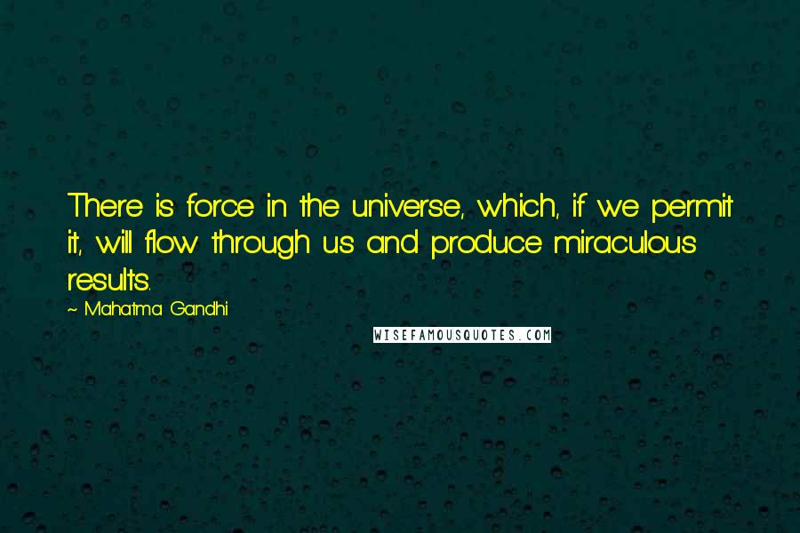 Mahatma Gandhi Quotes: There is force in the universe, which, if we permit it, will flow through us and produce miraculous results.