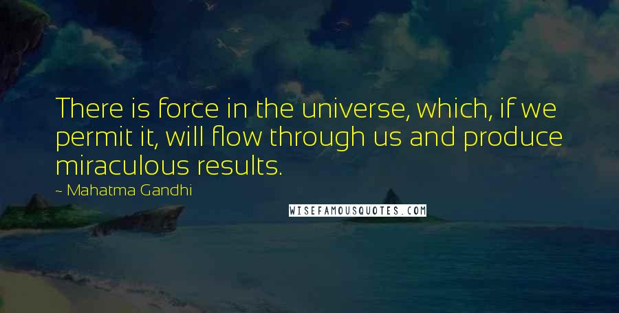 Mahatma Gandhi Quotes: There is force in the universe, which, if we permit it, will flow through us and produce miraculous results.