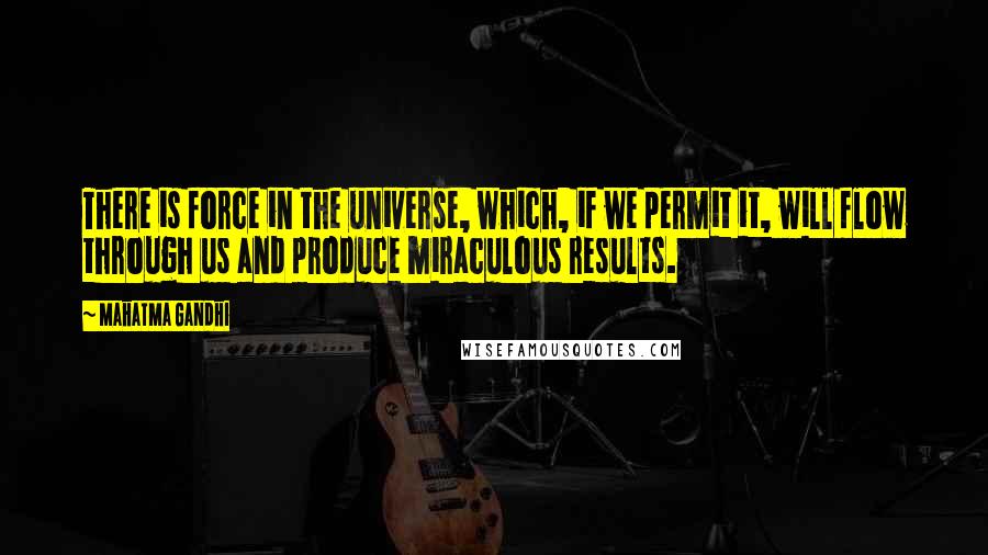 Mahatma Gandhi Quotes: There is force in the universe, which, if we permit it, will flow through us and produce miraculous results.