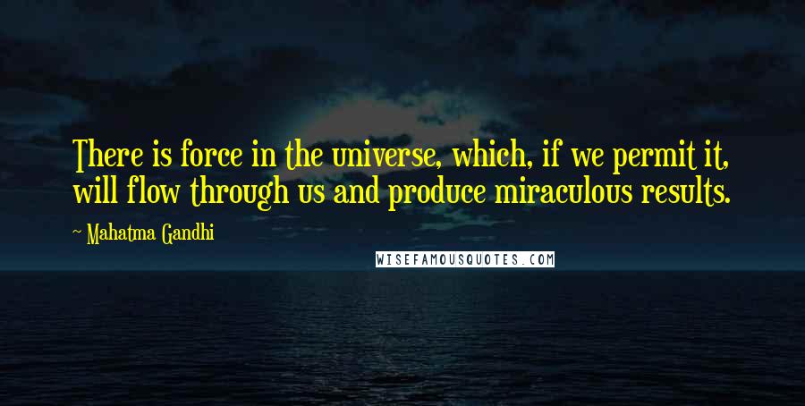 Mahatma Gandhi Quotes: There is force in the universe, which, if we permit it, will flow through us and produce miraculous results.