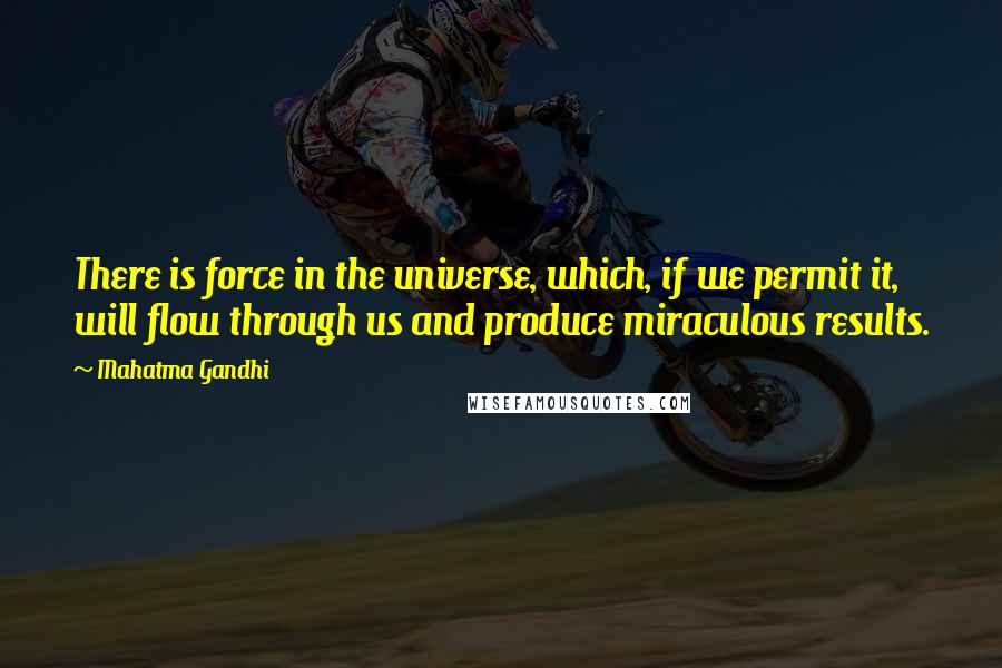 Mahatma Gandhi Quotes: There is force in the universe, which, if we permit it, will flow through us and produce miraculous results.