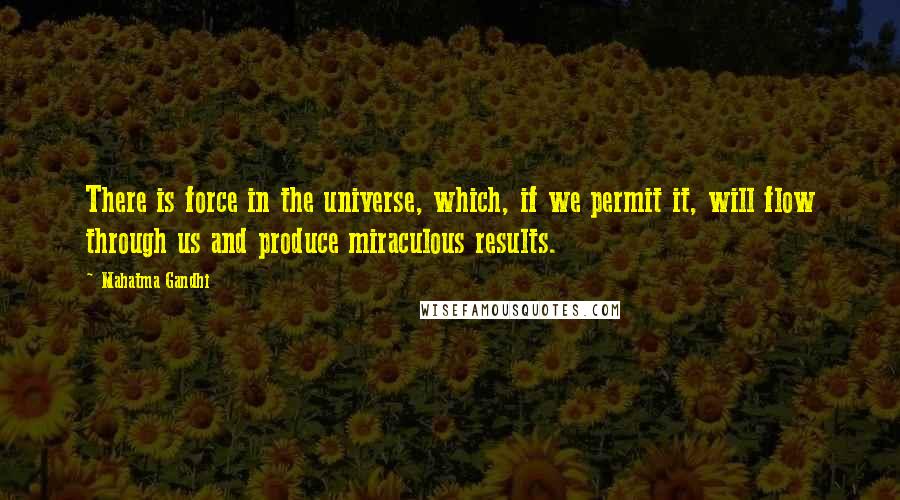 Mahatma Gandhi Quotes: There is force in the universe, which, if we permit it, will flow through us and produce miraculous results.