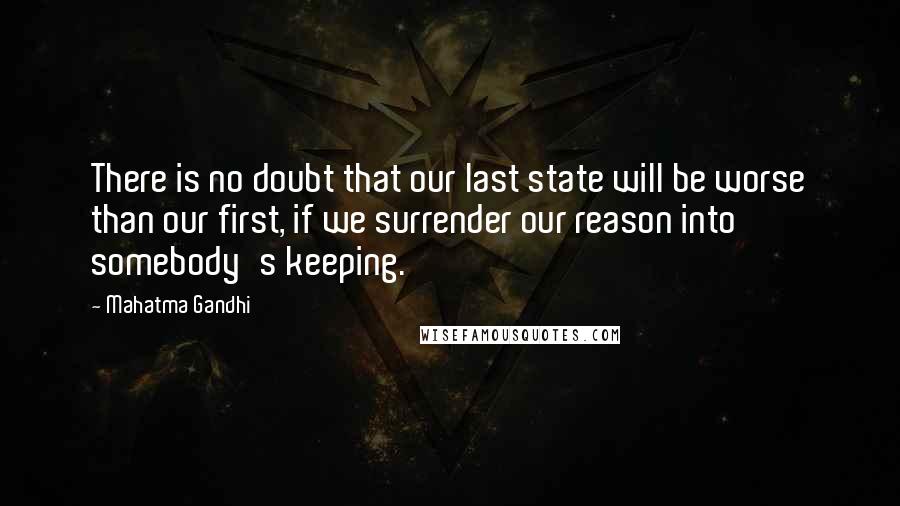 Mahatma Gandhi Quotes: There is no doubt that our last state will be worse than our first, if we surrender our reason into somebody's keeping.