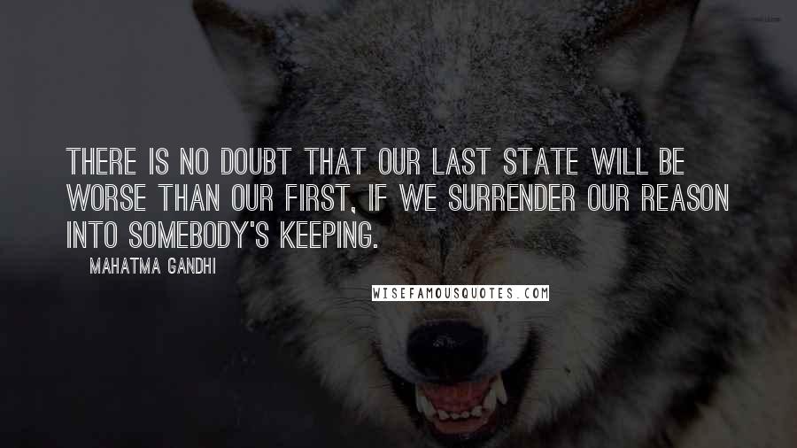 Mahatma Gandhi Quotes: There is no doubt that our last state will be worse than our first, if we surrender our reason into somebody's keeping.