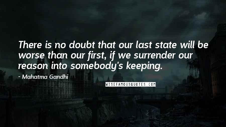 Mahatma Gandhi Quotes: There is no doubt that our last state will be worse than our first, if we surrender our reason into somebody's keeping.