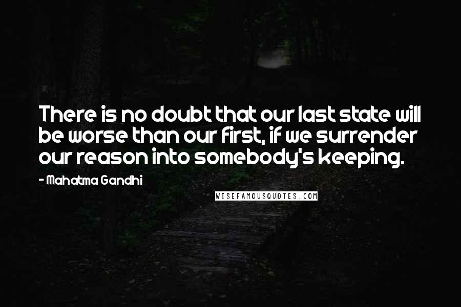 Mahatma Gandhi Quotes: There is no doubt that our last state will be worse than our first, if we surrender our reason into somebody's keeping.