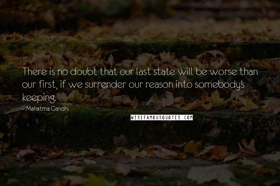 Mahatma Gandhi Quotes: There is no doubt that our last state will be worse than our first, if we surrender our reason into somebody's keeping.