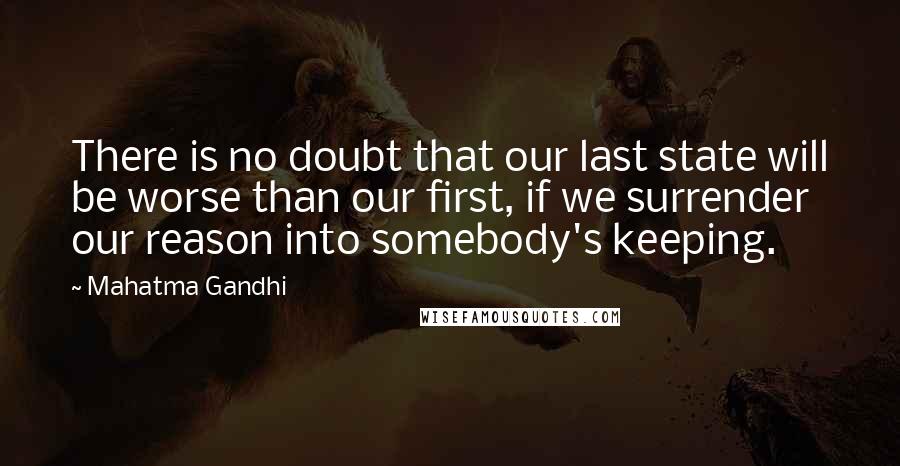 Mahatma Gandhi Quotes: There is no doubt that our last state will be worse than our first, if we surrender our reason into somebody's keeping.