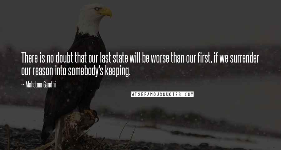 Mahatma Gandhi Quotes: There is no doubt that our last state will be worse than our first, if we surrender our reason into somebody's keeping.