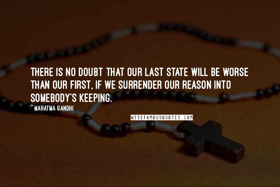 Mahatma Gandhi Quotes: There is no doubt that our last state will be worse than our first, if we surrender our reason into somebody's keeping.