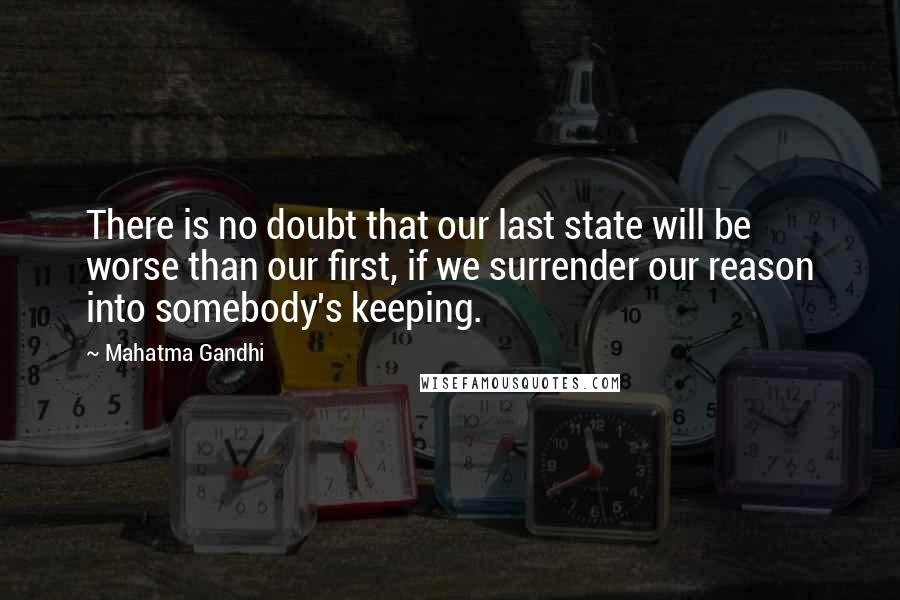 Mahatma Gandhi Quotes: There is no doubt that our last state will be worse than our first, if we surrender our reason into somebody's keeping.