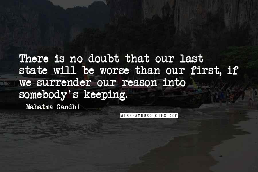 Mahatma Gandhi Quotes: There is no doubt that our last state will be worse than our first, if we surrender our reason into somebody's keeping.