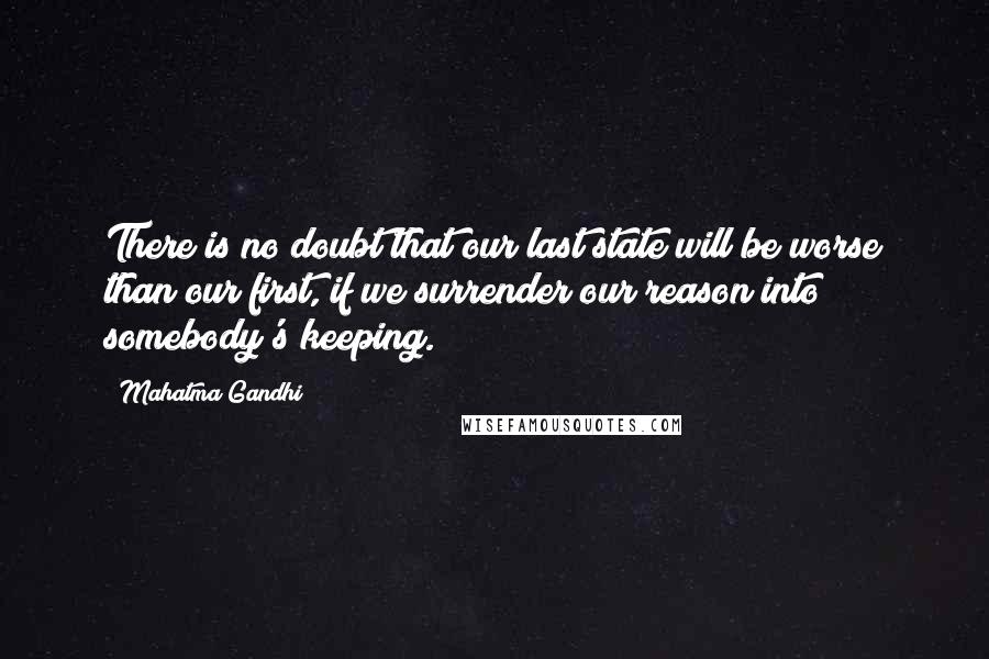 Mahatma Gandhi Quotes: There is no doubt that our last state will be worse than our first, if we surrender our reason into somebody's keeping.