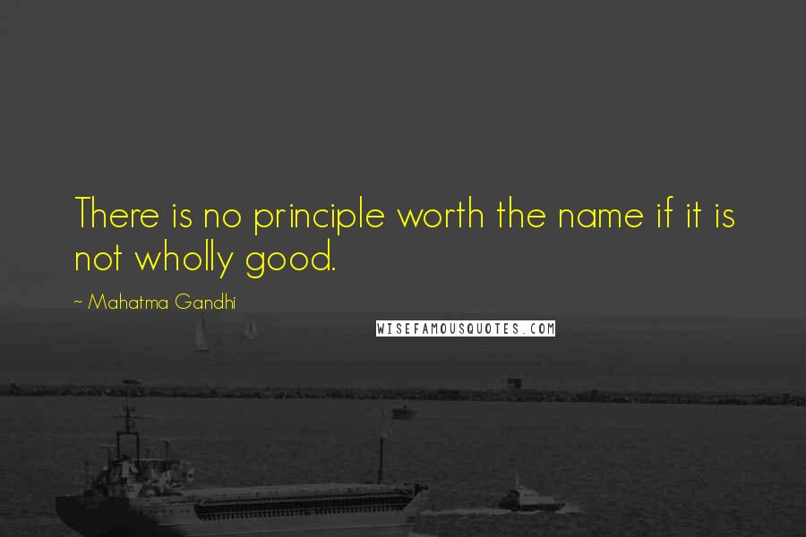 Mahatma Gandhi Quotes: There is no principle worth the name if it is not wholly good.