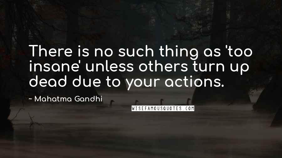 Mahatma Gandhi Quotes: There is no such thing as 'too insane' unless others turn up dead due to your actions.