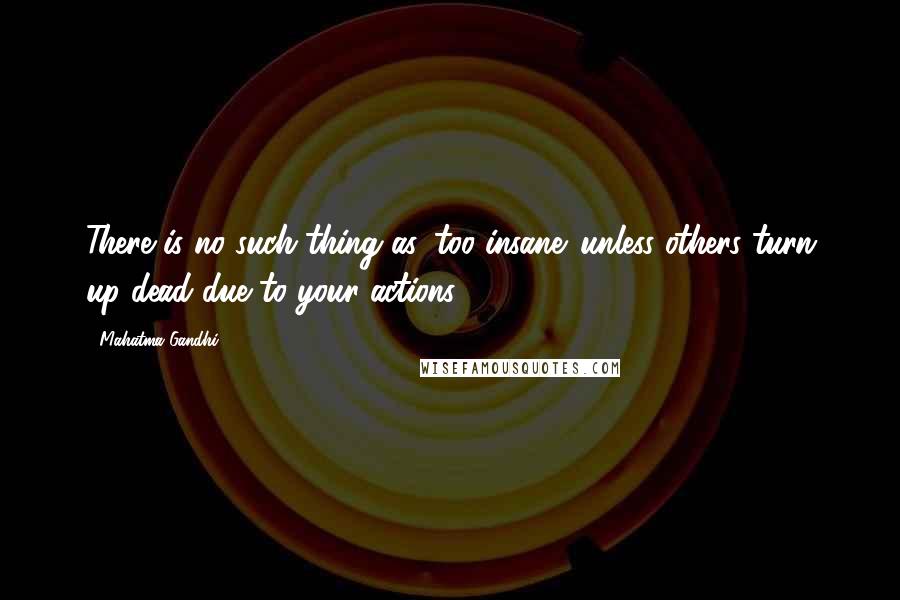 Mahatma Gandhi Quotes: There is no such thing as 'too insane' unless others turn up dead due to your actions.