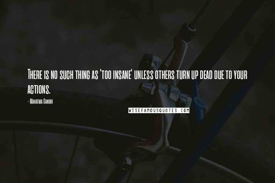 Mahatma Gandhi Quotes: There is no such thing as 'too insane' unless others turn up dead due to your actions.
