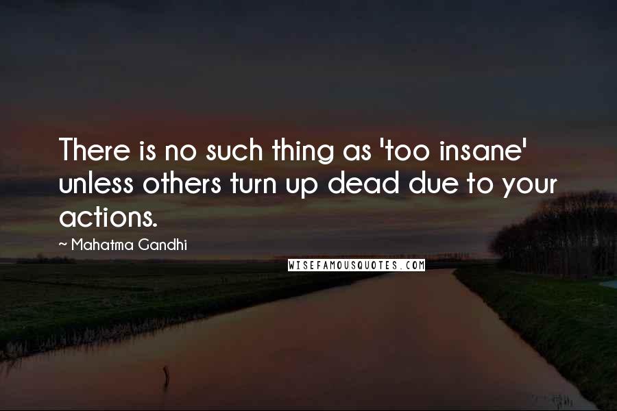 Mahatma Gandhi Quotes: There is no such thing as 'too insane' unless others turn up dead due to your actions.