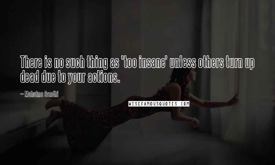 Mahatma Gandhi Quotes: There is no such thing as 'too insane' unless others turn up dead due to your actions.