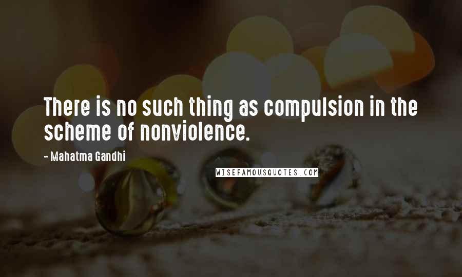 Mahatma Gandhi Quotes: There is no such thing as compulsion in the scheme of nonviolence.