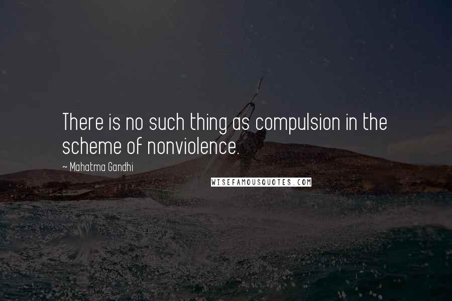 Mahatma Gandhi Quotes: There is no such thing as compulsion in the scheme of nonviolence.