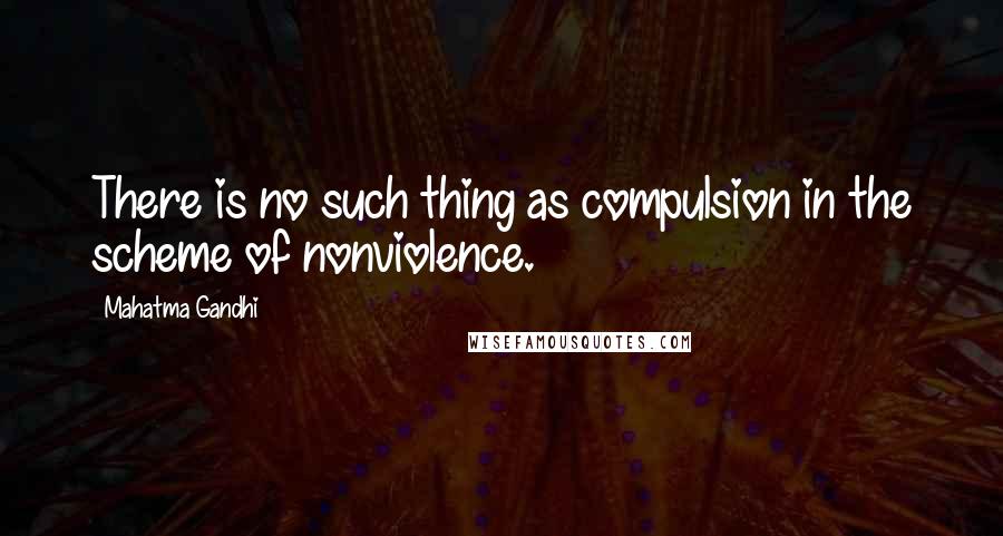 Mahatma Gandhi Quotes: There is no such thing as compulsion in the scheme of nonviolence.