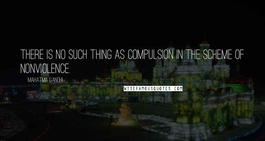 Mahatma Gandhi Quotes: There is no such thing as compulsion in the scheme of nonviolence.