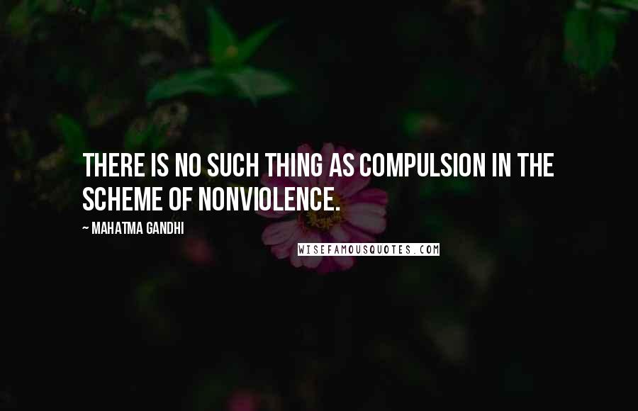 Mahatma Gandhi Quotes: There is no such thing as compulsion in the scheme of nonviolence.