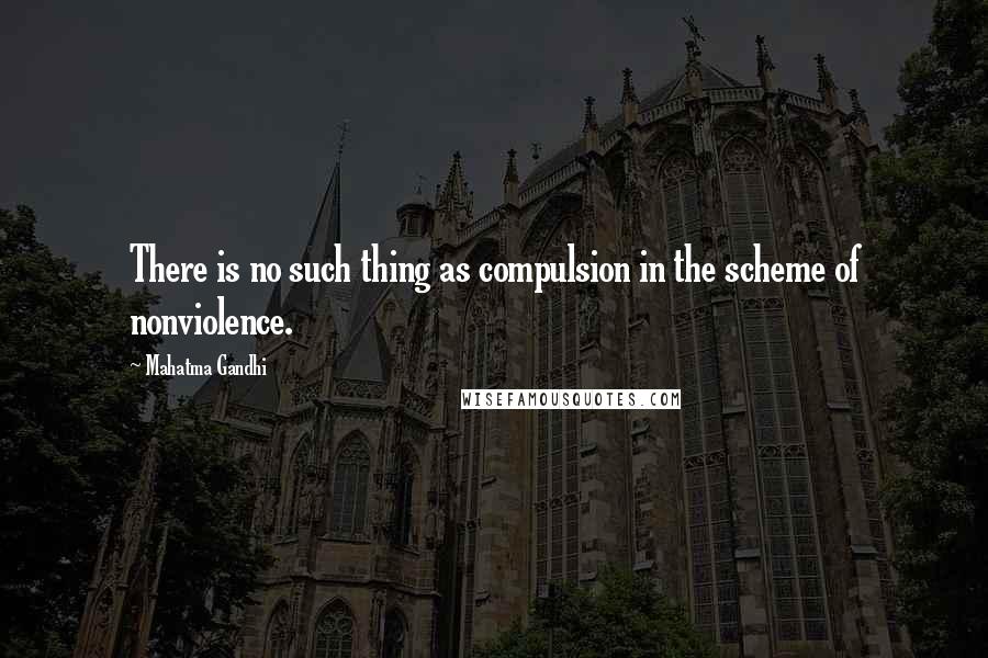 Mahatma Gandhi Quotes: There is no such thing as compulsion in the scheme of nonviolence.