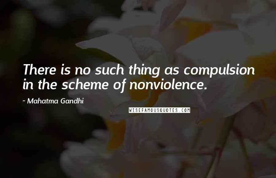 Mahatma Gandhi Quotes: There is no such thing as compulsion in the scheme of nonviolence.