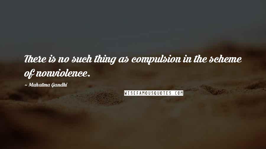 Mahatma Gandhi Quotes: There is no such thing as compulsion in the scheme of nonviolence.