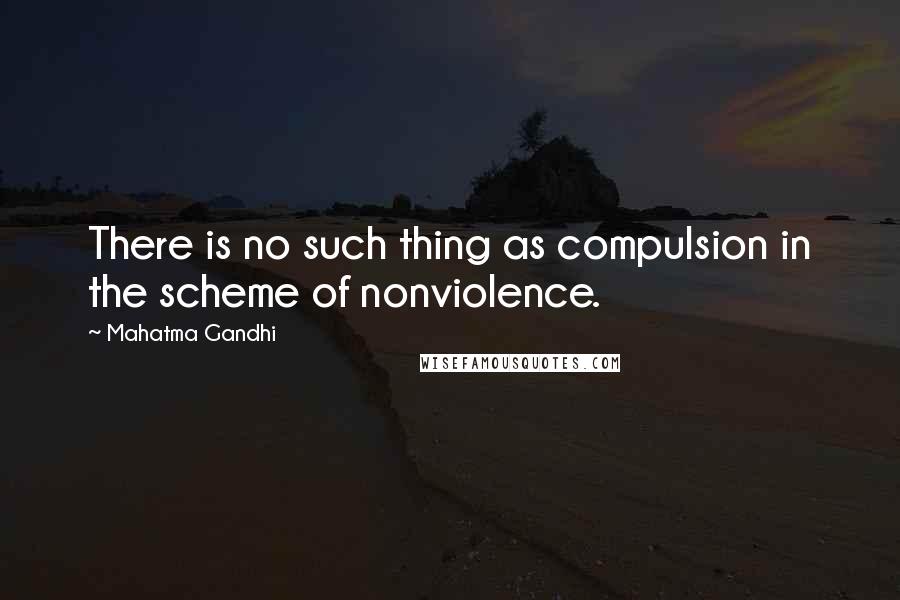 Mahatma Gandhi Quotes: There is no such thing as compulsion in the scheme of nonviolence.