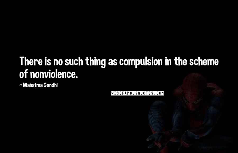Mahatma Gandhi Quotes: There is no such thing as compulsion in the scheme of nonviolence.