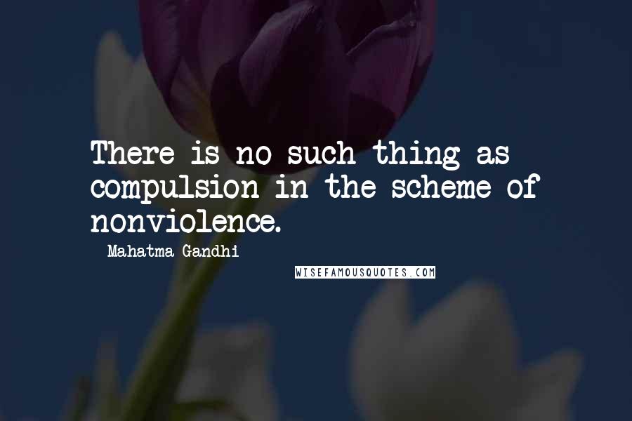 Mahatma Gandhi Quotes: There is no such thing as compulsion in the scheme of nonviolence.